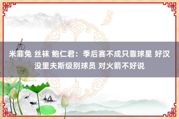 米菲兔 丝袜 鲍仁君：季后赛不成只靠球星 好汉没里夫斯级别球员 对火箭不好说
