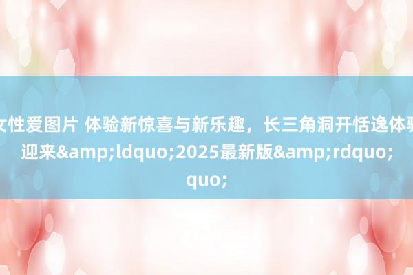 男女性爱图片 体验新惊喜与新乐趣，长三角洞开恬逸体验季迎来&ldquo;2025最新版&rdquo;