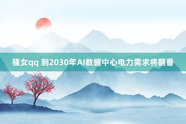 骚女qq 到2030年AI数据中心电力需求将翻番