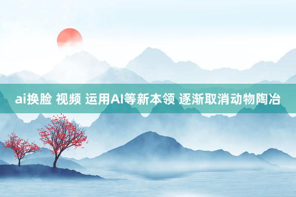 ai换脸 视频 运用AI等新本领 逐渐取消动物陶冶