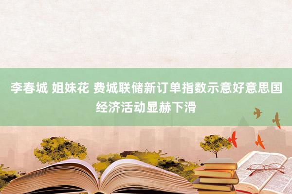 李春城 姐妹花 费城联储新订单指数示意好意思国经济活动显赫下滑