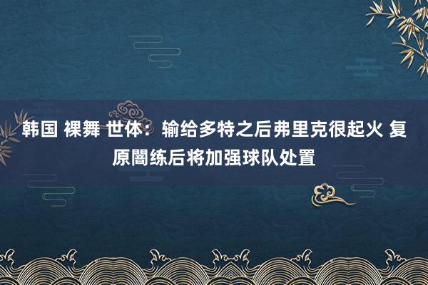 韩国 裸舞 世体：输给多特之后弗里克很起火 复原闇练后将加强球队处置
