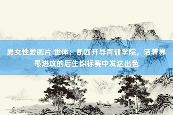 男女性爱图片 世体：凯西开导青训学院，活着界最进攻的后生锦标赛中发达出色