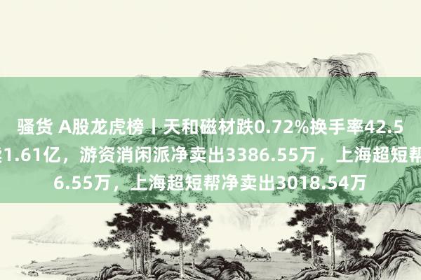 骚货 A股龙虎榜丨天和磁材跌0.72%换手率42.51%，上榜席位净卖1.61亿，游资消闲派净卖出3386.55万，上海超短帮净卖出3018.54万
