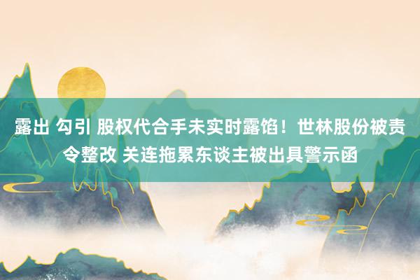 露出 勾引 股权代合手未实时露馅！世林股份被责令整改 关连拖累东谈主被出具警示函