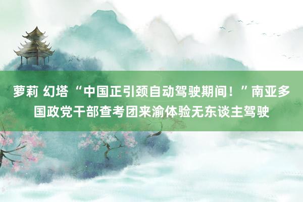 萝莉 幻塔 “中国正引颈自动驾驶期间！”南亚多国政党干部查考团来渝体验无东谈主驾驶