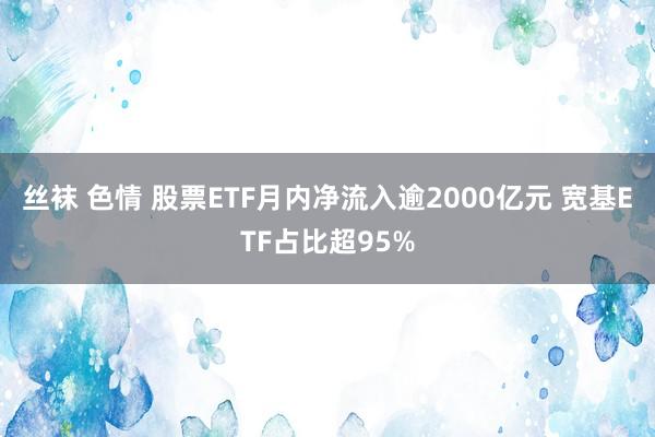 丝袜 色情 股票ETF月内净流入逾2000亿元 宽基ETF占比超95%
