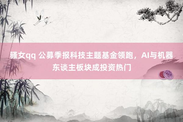 骚女qq 公募季报科技主题基金领跑，AI与机器东谈主板块成投资热门