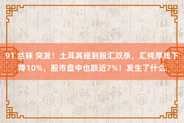 91 丝袜 突发！土耳其碰到股汇双杀，汇纯厚线下降10%，股市盘中也跌近7%！发生了什么