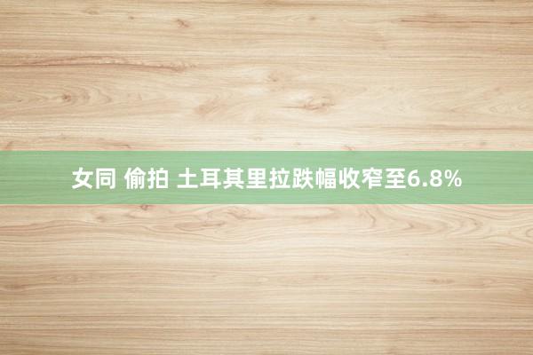 女同 偷拍 土耳其里拉跌幅收窄至6.8%