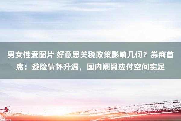 男女性爱图片 好意思关税政策影响几何？券商首席：避险情怀升温，国内阛阓应付空间实足