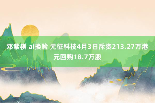 邓紫棋 ai换脸 元征科技4月3日斥资213.27万港元回购18.7万股