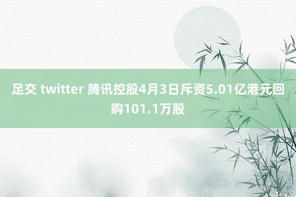 足交 twitter 腾讯控股4月3日斥资5.01亿港元回购101.1万股