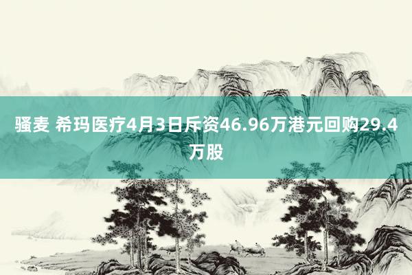 骚麦 希玛医疗4月3日斥资46.96万港元回购29.4万股