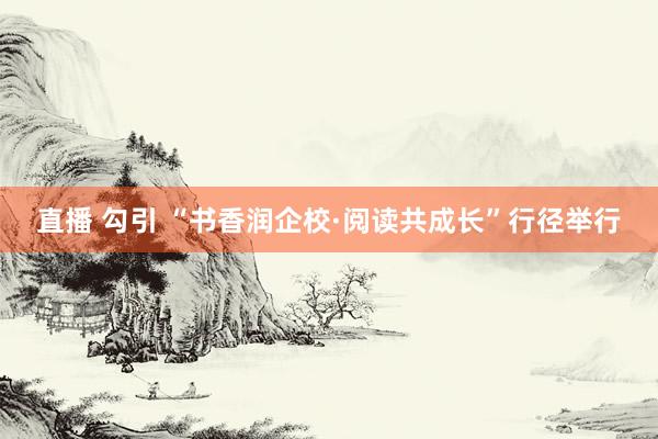 直播 勾引 “书香润企校·阅读共成长”行径举行