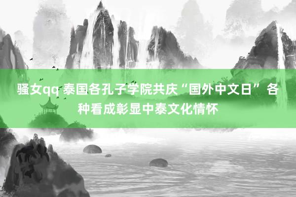 骚女qq 泰国各孔子学院共庆“国外中文日” 各种看成彰显中泰文化情怀