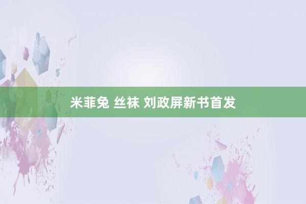米菲兔 丝袜 刘政屏新书首发
