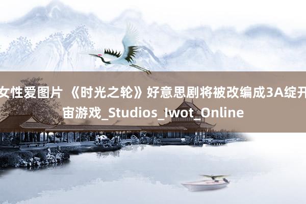 男女性爱图片 《时光之轮》好意思剧将被改编成3A绽开宇宙游戏_Studios_Iwot_Online
