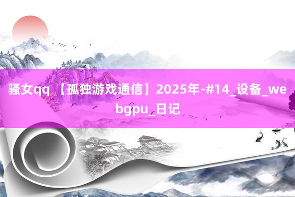 骚女qq 【孤独游戏通信】2025年-#14_设备_webgpu_日记