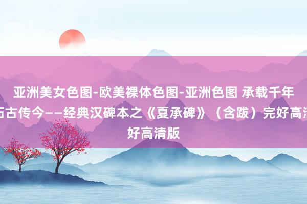 亚洲美女色图-欧美裸体色图-亚洲色图 承载千年，拓古传今——经典汉碑本之《夏承碑》（含跋）完好高清版