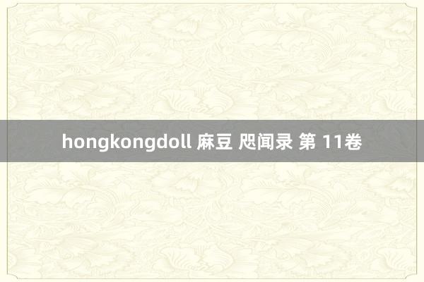 hongkongdoll 麻豆 咫闻录 第 11卷