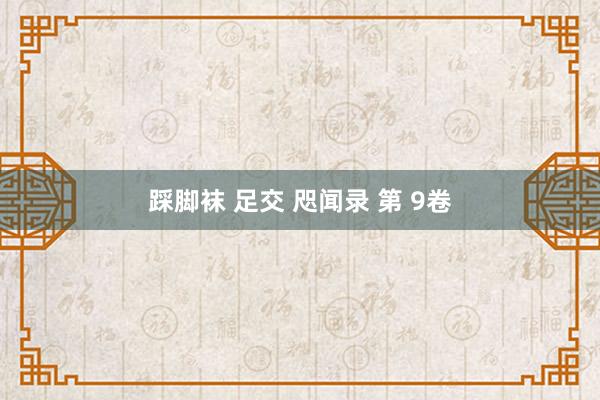 踩脚袜 足交 咫闻录 第 9卷
