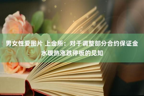 男女性爱图片 上金所：对于调整部分合约保证金水暖热涨跌停板的见知