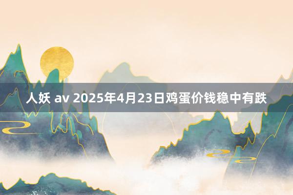人妖 av 2025年4月23日鸡蛋价钱稳中有跌