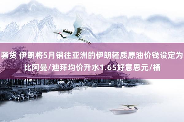 骚货 伊朗将5月销往亚洲的伊朗轻质原油价钱设定为比阿曼/迪拜均价升水1.65好意思元/桶