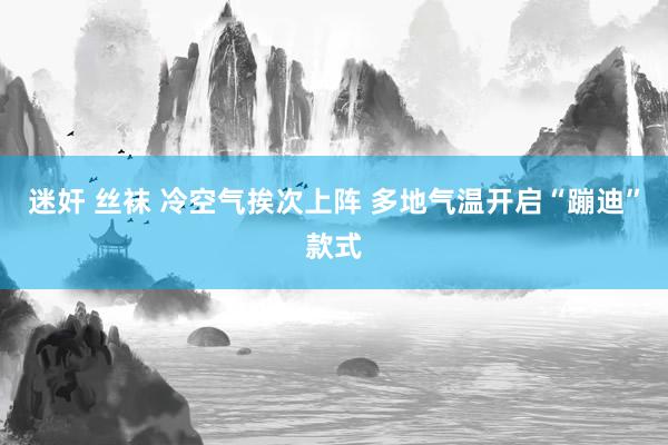 迷奸 丝袜 冷空气挨次上阵 多地气温开启“蹦迪”款式