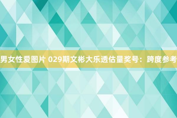 男女性爱图片 029期文彬大乐透估量奖号：跨度参考