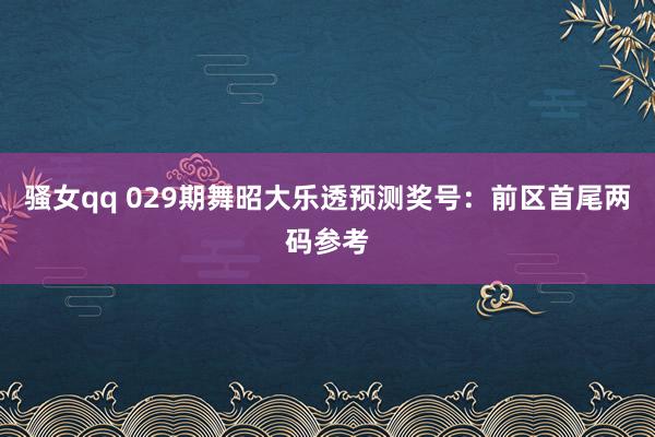 骚女qq 029期舞昭大乐透预测奖号：前区首尾两码参考