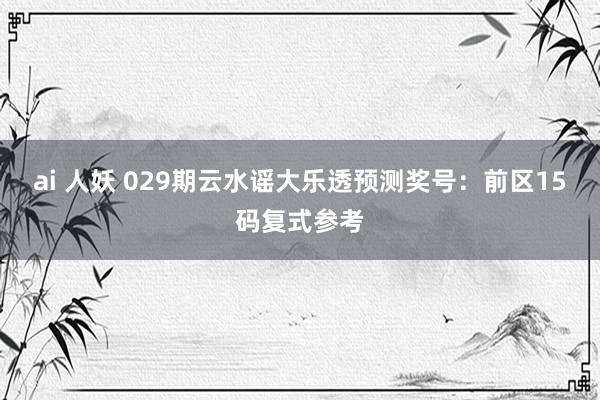 ai 人妖 029期云水谣大乐透预测奖号：前区15码复式参考