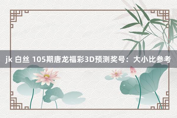 jk 白丝 105期唐龙福彩3D预测奖号：大小比参考