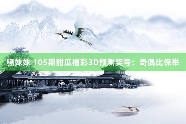 骚妹妹 105期甜瓜福彩3D预测奖号：奇偶比保举