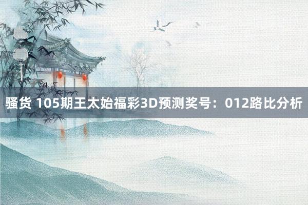 骚货 105期王太始福彩3D预测奖号：012路比分析