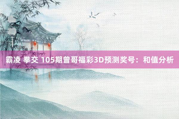 霸凌 拳交 105期曾哥福彩3D预测奖号：和值分析