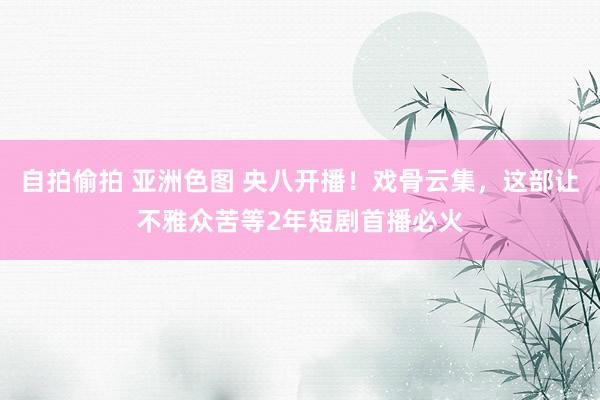 自拍偷拍 亚洲色图 央八开播！戏骨云集，这部让不雅众苦等2年短剧首播必火