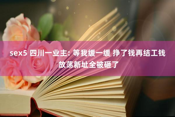 sex5 四川一业主: 等我缓一缓 挣了钱再结工钱 放荡新址全被砸了