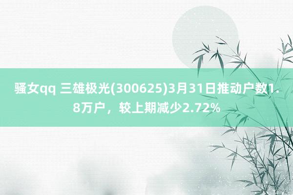 骚女qq 三雄极光(300625)3月31日推动户数1.8万户，较上期减少2.72%