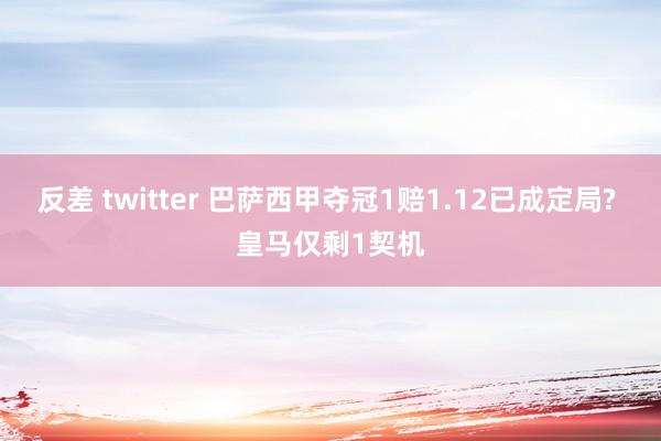 反差 twitter 巴萨西甲夺冠1赔1.12已成定局? 皇马仅剩1契机
