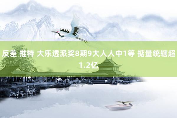 反差 推特 大乐透派奖8期9大人人中1等 掂量统辖超1.2亿