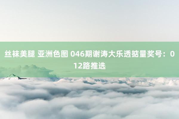 丝袜美腿 亚洲色图 046期谢涛大乐透掂量奖号：012路推选