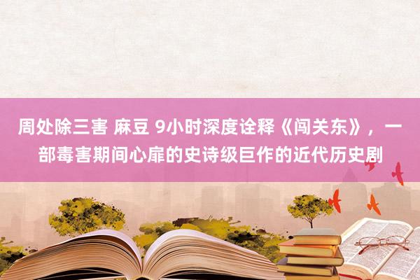 周处除三害 麻豆 9小时深度诠释《闯关东》，一部毒害期间心扉的史诗级巨作的近代历史剧